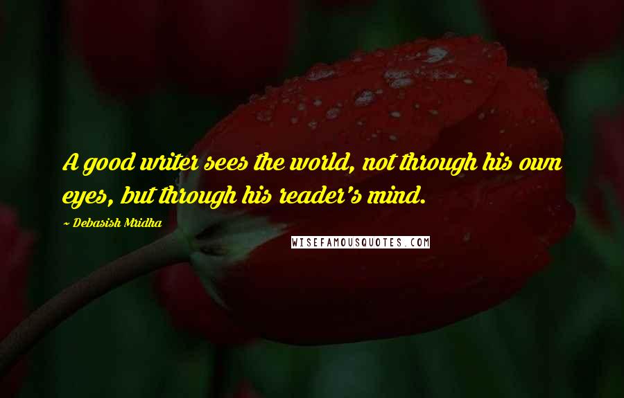 Debasish Mridha Quotes: A good writer sees the world, not through his own eyes, but through his reader's mind.