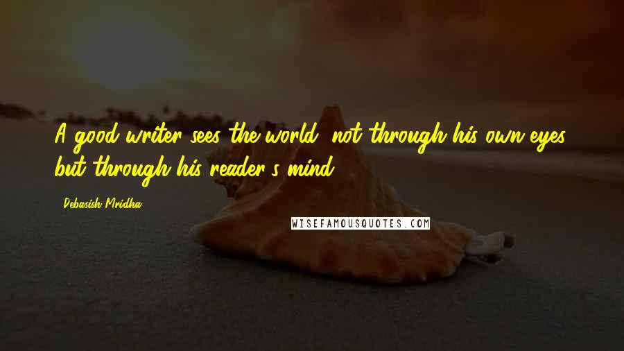 Debasish Mridha Quotes: A good writer sees the world, not through his own eyes, but through his reader's mind.