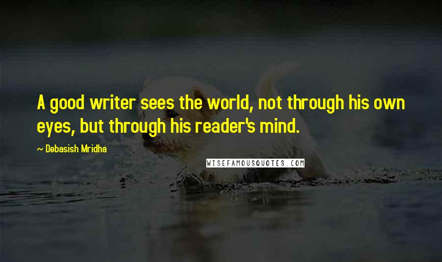 Debasish Mridha Quotes: A good writer sees the world, not through his own eyes, but through his reader's mind.