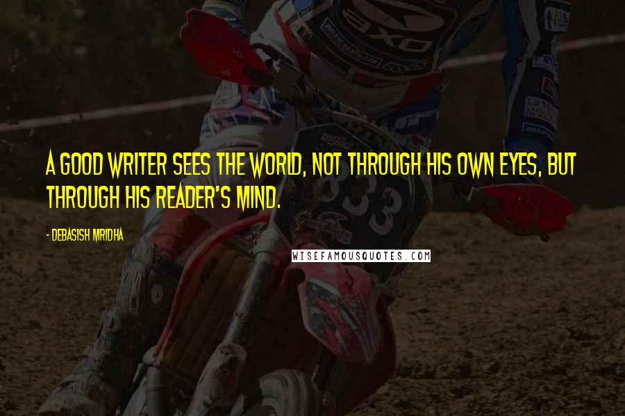 Debasish Mridha Quotes: A good writer sees the world, not through his own eyes, but through his reader's mind.