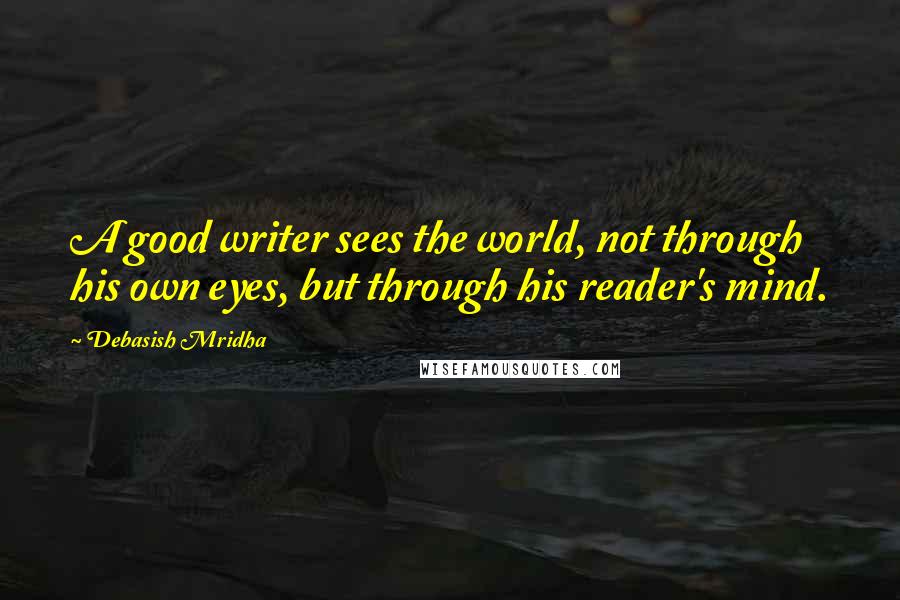 Debasish Mridha Quotes: A good writer sees the world, not through his own eyes, but through his reader's mind.