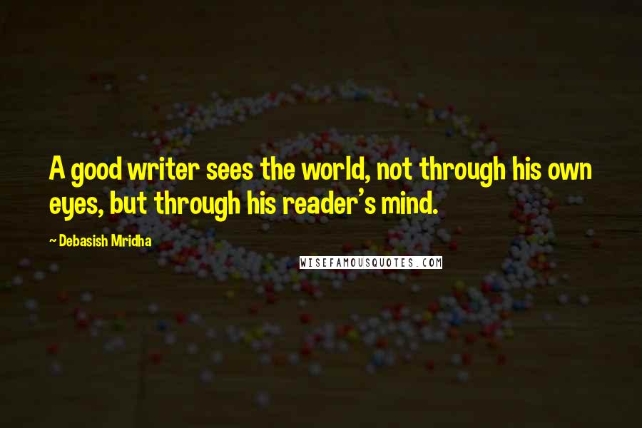 Debasish Mridha Quotes: A good writer sees the world, not through his own eyes, but through his reader's mind.