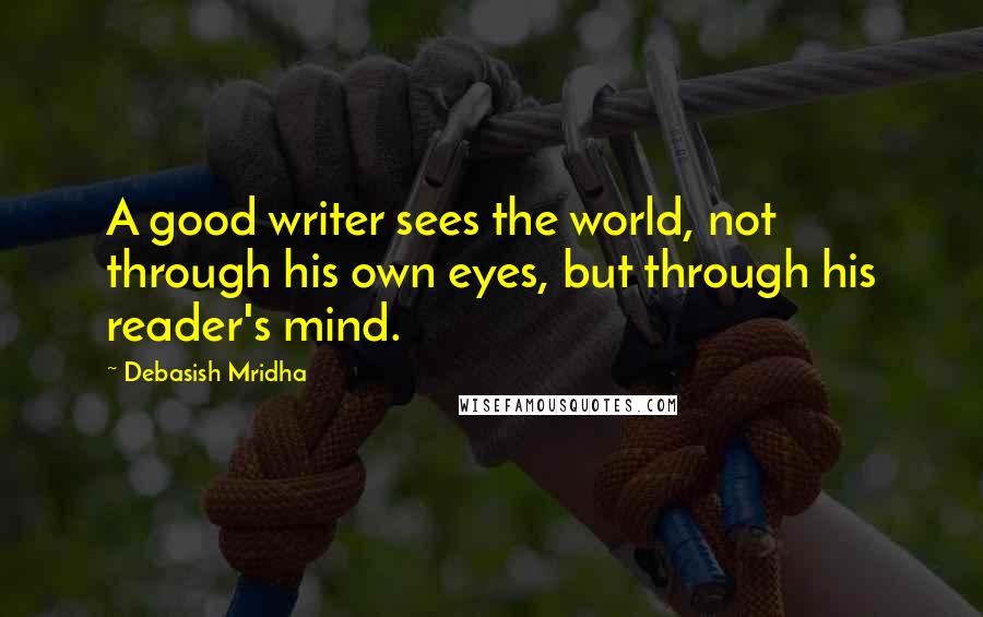 Debasish Mridha Quotes: A good writer sees the world, not through his own eyes, but through his reader's mind.
