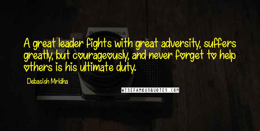 Debasish Mridha Quotes: A great leader fights with great adversity, suffers greatly, but courageously, and never forget to help others is his ultimate duty.