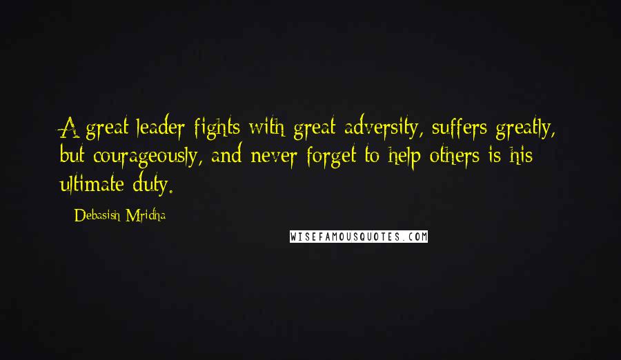 Debasish Mridha Quotes: A great leader fights with great adversity, suffers greatly, but courageously, and never forget to help others is his ultimate duty.