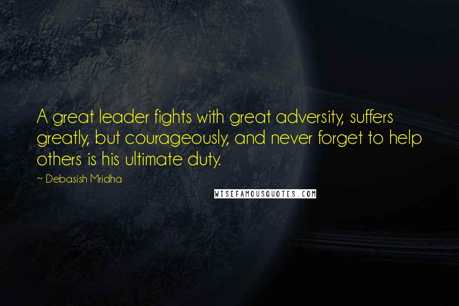 Debasish Mridha Quotes: A great leader fights with great adversity, suffers greatly, but courageously, and never forget to help others is his ultimate duty.