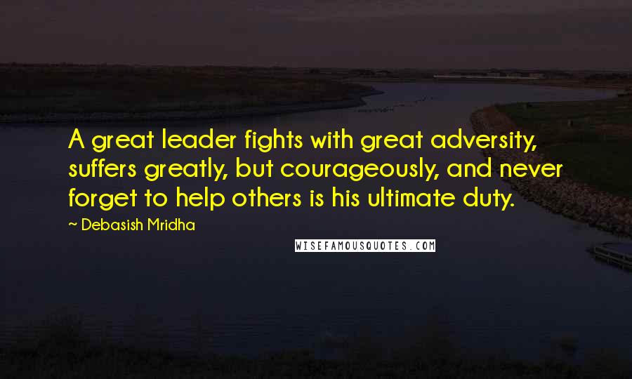 Debasish Mridha Quotes: A great leader fights with great adversity, suffers greatly, but courageously, and never forget to help others is his ultimate duty.