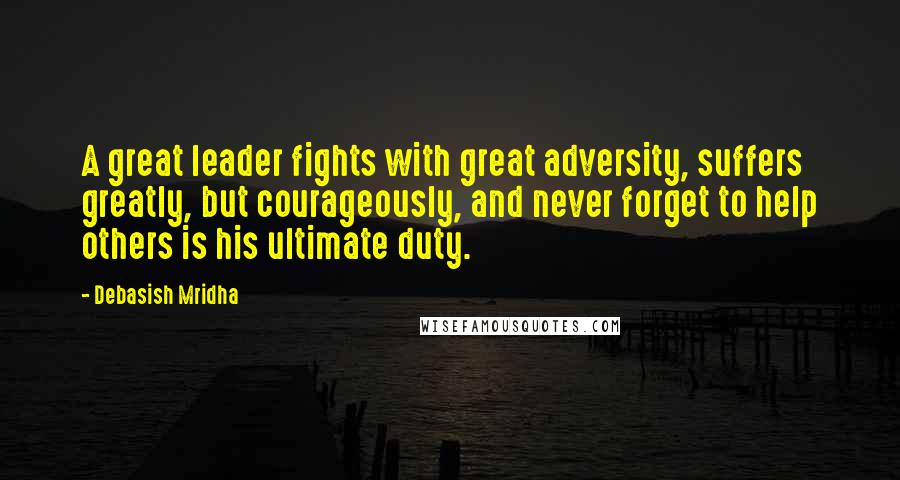 Debasish Mridha Quotes: A great leader fights with great adversity, suffers greatly, but courageously, and never forget to help others is his ultimate duty.