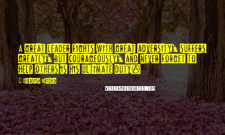 Debasish Mridha Quotes: A great leader fights with great adversity, suffers greatly, but courageously, and never forget to help others is his ultimate duty.