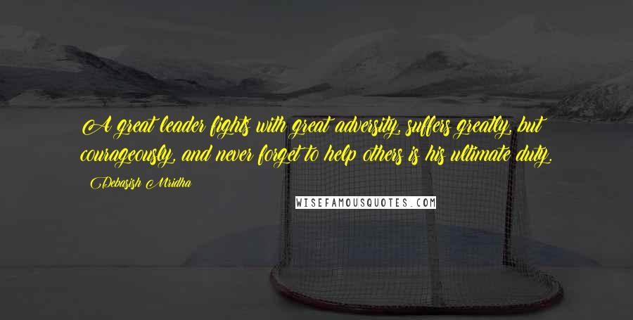 Debasish Mridha Quotes: A great leader fights with great adversity, suffers greatly, but courageously, and never forget to help others is his ultimate duty.