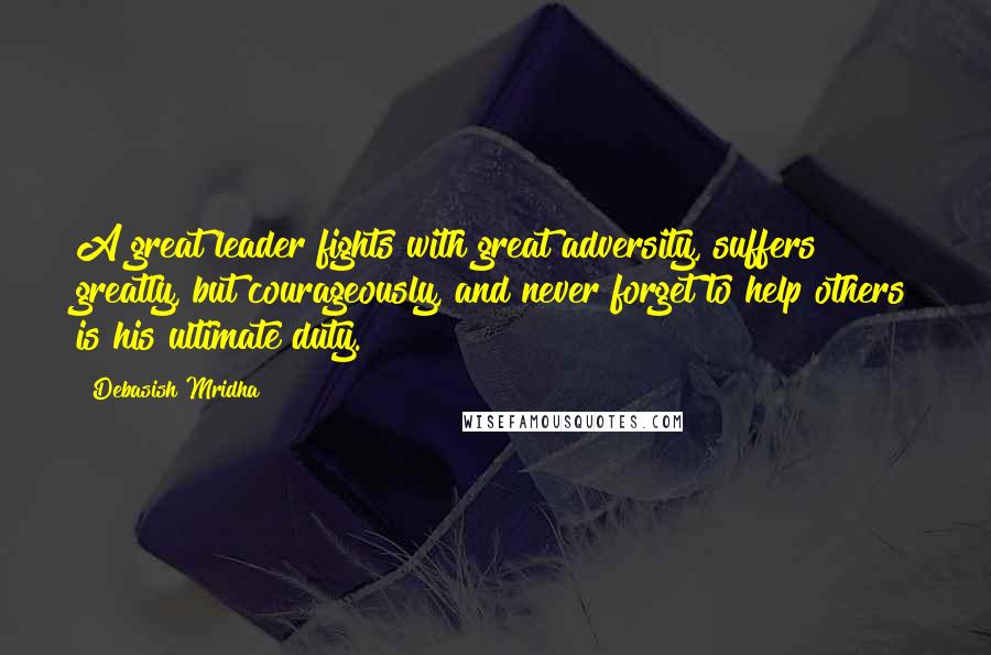 Debasish Mridha Quotes: A great leader fights with great adversity, suffers greatly, but courageously, and never forget to help others is his ultimate duty.