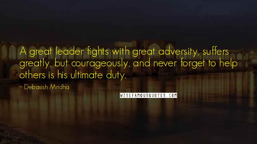 Debasish Mridha Quotes: A great leader fights with great adversity, suffers greatly, but courageously, and never forget to help others is his ultimate duty.