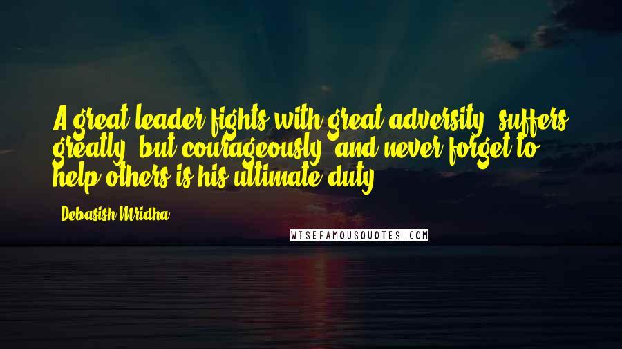 Debasish Mridha Quotes: A great leader fights with great adversity, suffers greatly, but courageously, and never forget to help others is his ultimate duty.