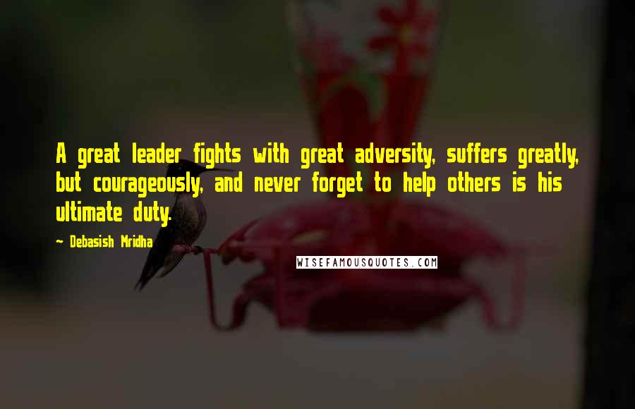 Debasish Mridha Quotes: A great leader fights with great adversity, suffers greatly, but courageously, and never forget to help others is his ultimate duty.