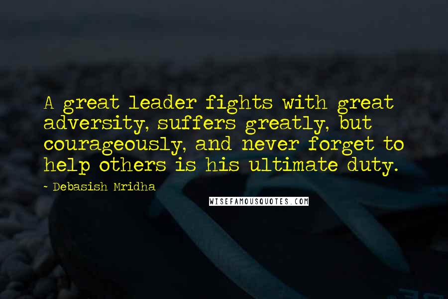 Debasish Mridha Quotes: A great leader fights with great adversity, suffers greatly, but courageously, and never forget to help others is his ultimate duty.