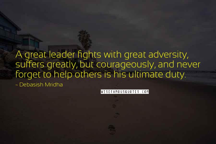 Debasish Mridha Quotes: A great leader fights with great adversity, suffers greatly, but courageously, and never forget to help others is his ultimate duty.