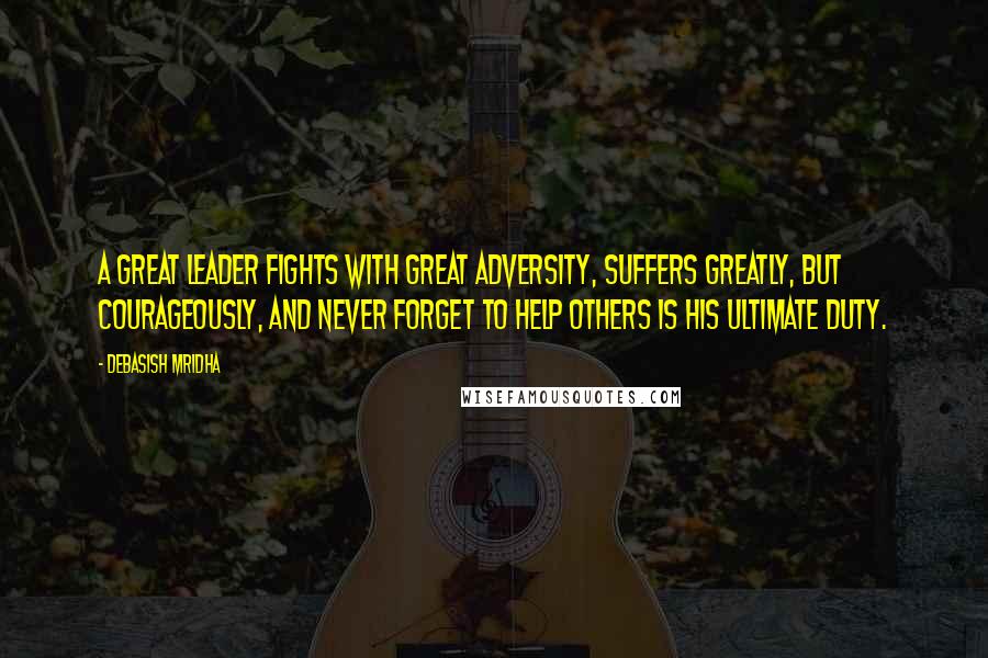 Debasish Mridha Quotes: A great leader fights with great adversity, suffers greatly, but courageously, and never forget to help others is his ultimate duty.