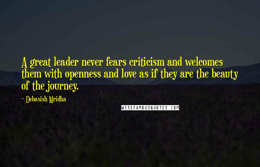 Debasish Mridha Quotes: A great leader never fears criticism and welcomes them with openness and love as if they are the beauty of the journey.