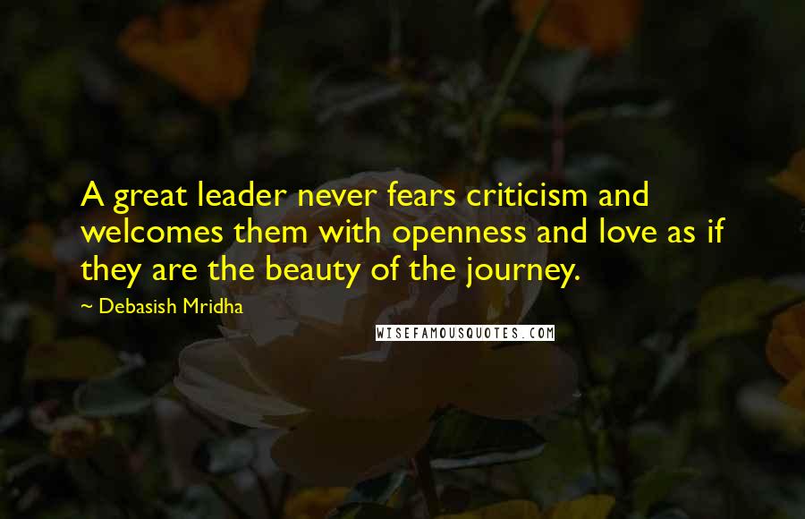 Debasish Mridha Quotes: A great leader never fears criticism and welcomes them with openness and love as if they are the beauty of the journey.