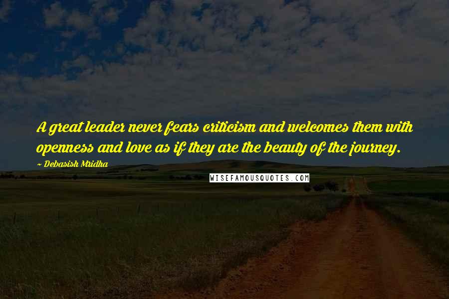 Debasish Mridha Quotes: A great leader never fears criticism and welcomes them with openness and love as if they are the beauty of the journey.