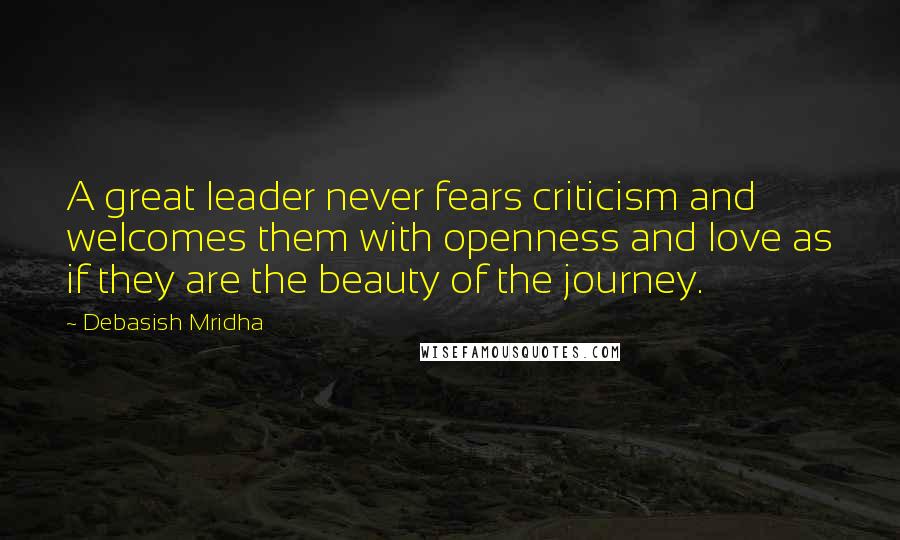 Debasish Mridha Quotes: A great leader never fears criticism and welcomes them with openness and love as if they are the beauty of the journey.