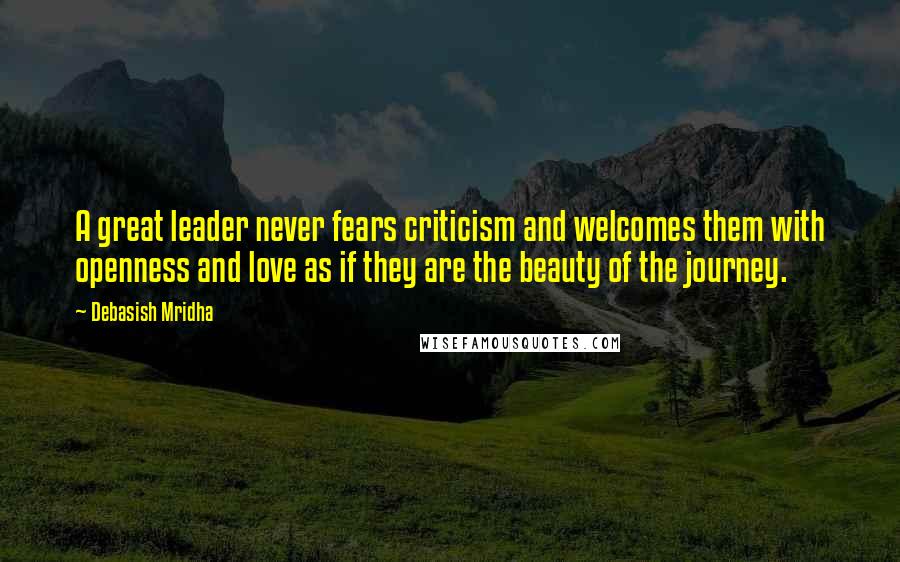 Debasish Mridha Quotes: A great leader never fears criticism and welcomes them with openness and love as if they are the beauty of the journey.