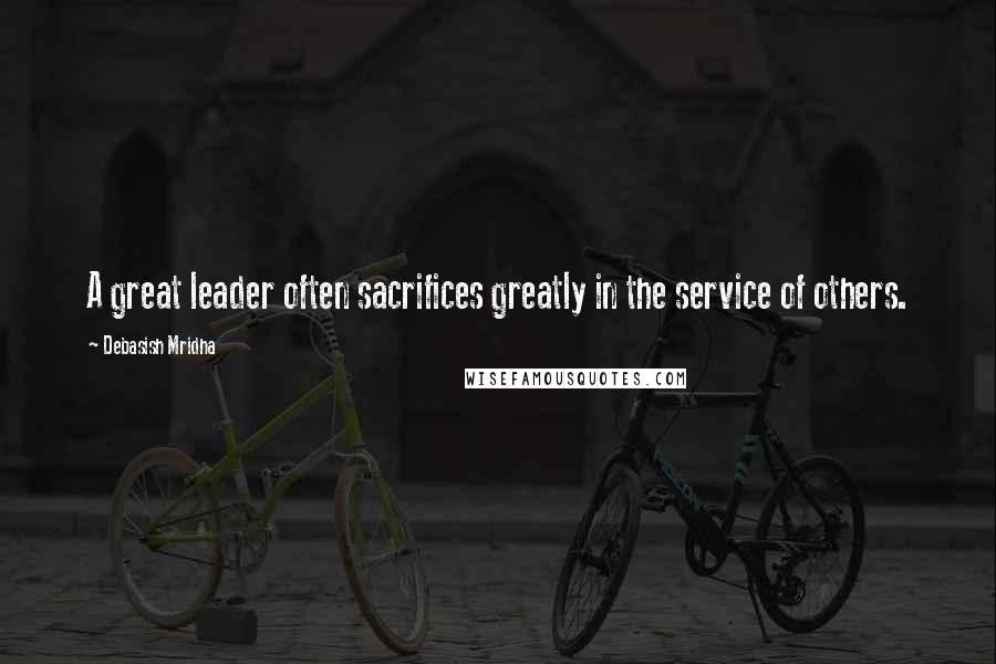 Debasish Mridha Quotes: A great leader often sacrifices greatly in the service of others.