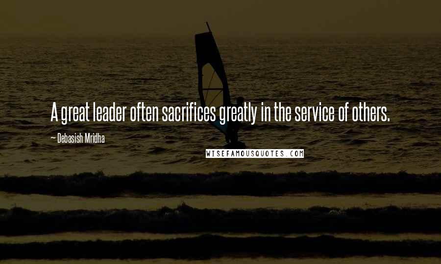 Debasish Mridha Quotes: A great leader often sacrifices greatly in the service of others.