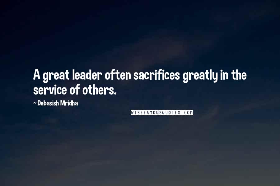 Debasish Mridha Quotes: A great leader often sacrifices greatly in the service of others.