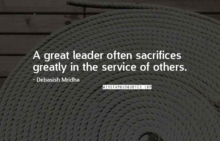 Debasish Mridha Quotes: A great leader often sacrifices greatly in the service of others.