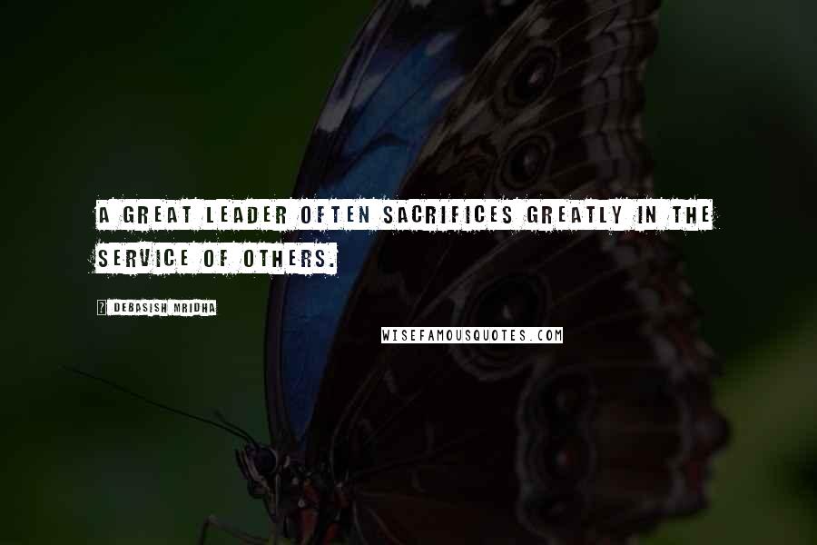 Debasish Mridha Quotes: A great leader often sacrifices greatly in the service of others.