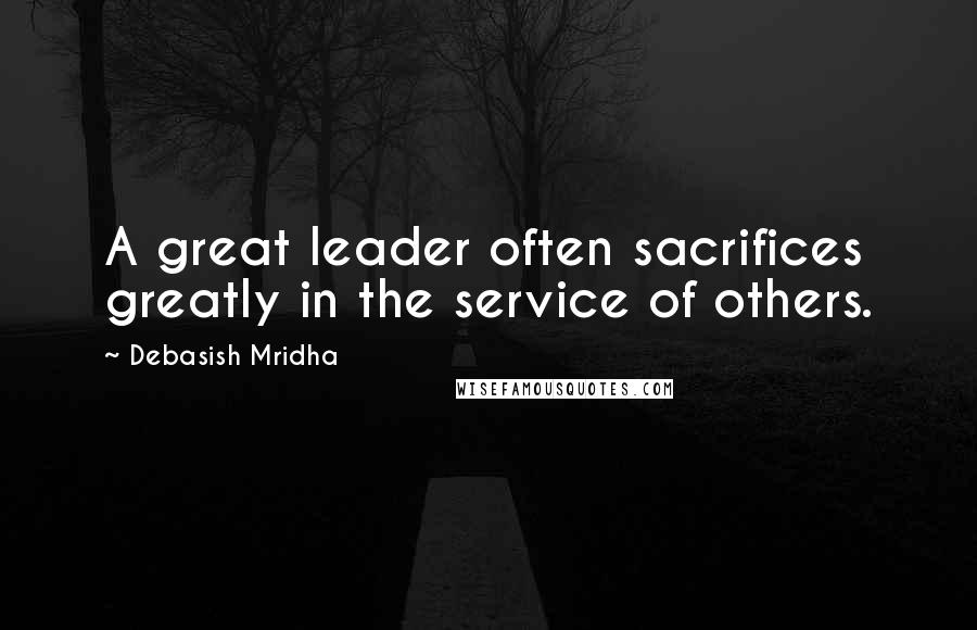 Debasish Mridha Quotes: A great leader often sacrifices greatly in the service of others.