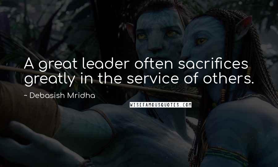 Debasish Mridha Quotes: A great leader often sacrifices greatly in the service of others.