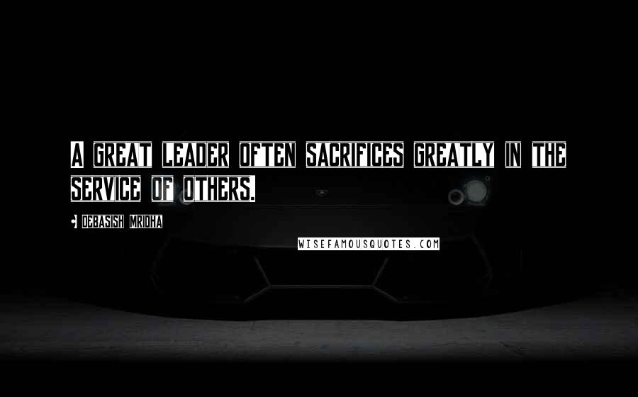 Debasish Mridha Quotes: A great leader often sacrifices greatly in the service of others.
