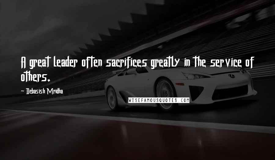 Debasish Mridha Quotes: A great leader often sacrifices greatly in the service of others.