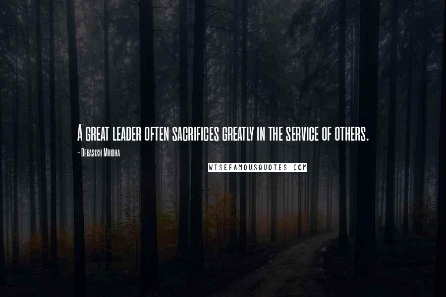 Debasish Mridha Quotes: A great leader often sacrifices greatly in the service of others.