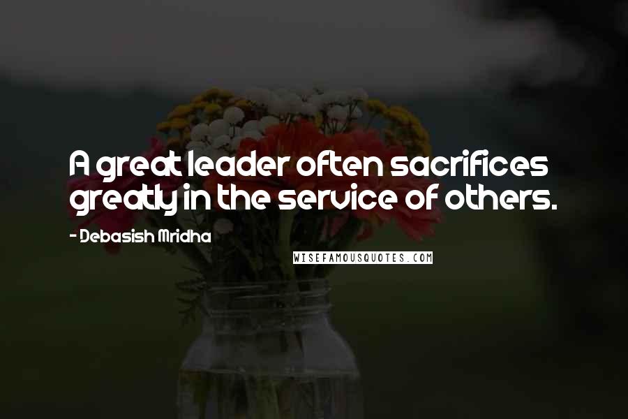 Debasish Mridha Quotes: A great leader often sacrifices greatly in the service of others.