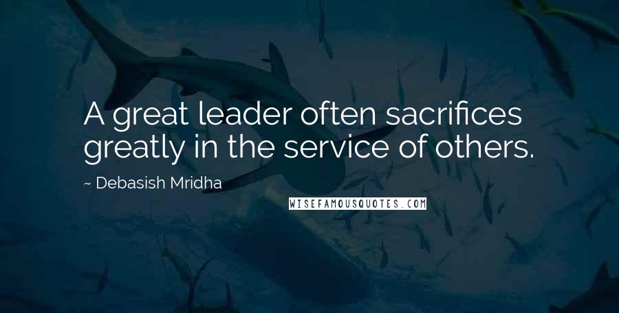 Debasish Mridha Quotes: A great leader often sacrifices greatly in the service of others.