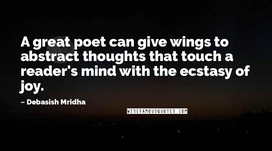 Debasish Mridha Quotes: A great poet can give wings to abstract thoughts that touch a reader's mind with the ecstasy of joy.