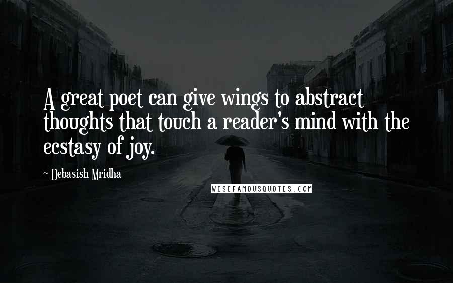 Debasish Mridha Quotes: A great poet can give wings to abstract thoughts that touch a reader's mind with the ecstasy of joy.