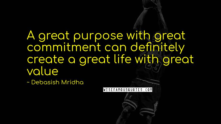 Debasish Mridha Quotes: A great purpose with great commitment can definitely create a great life with great value