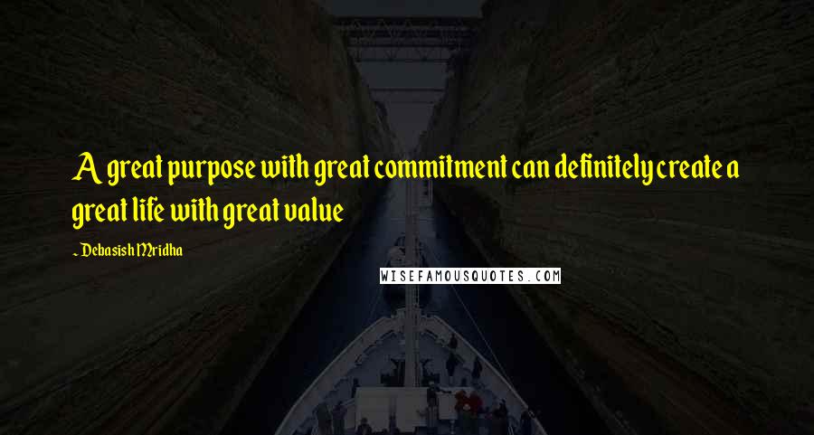 Debasish Mridha Quotes: A great purpose with great commitment can definitely create a great life with great value