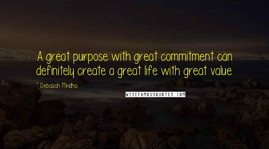 Debasish Mridha Quotes: A great purpose with great commitment can definitely create a great life with great value