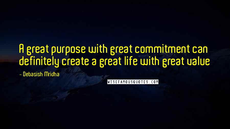 Debasish Mridha Quotes: A great purpose with great commitment can definitely create a great life with great value