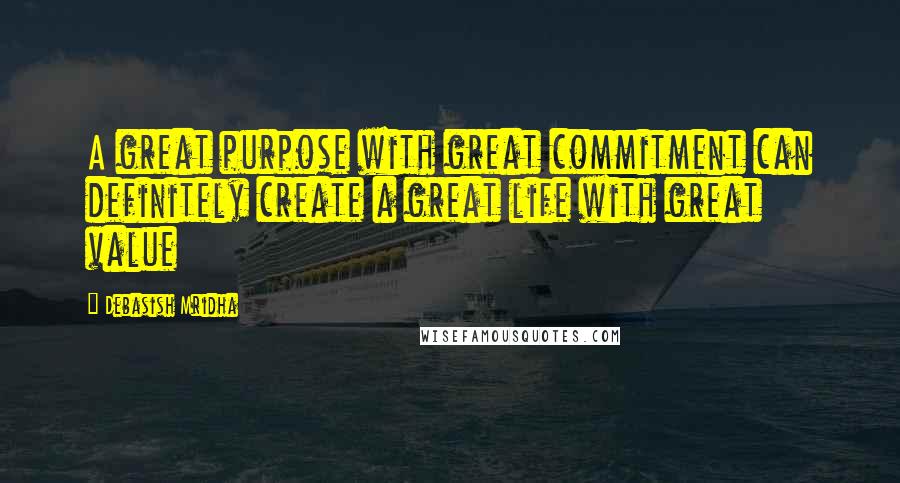 Debasish Mridha Quotes: A great purpose with great commitment can definitely create a great life with great value