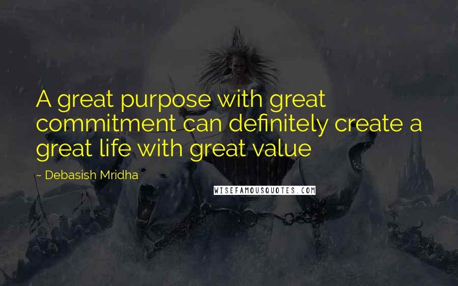 Debasish Mridha Quotes: A great purpose with great commitment can definitely create a great life with great value