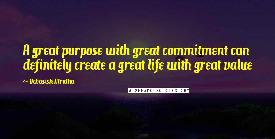 Debasish Mridha Quotes: A great purpose with great commitment can definitely create a great life with great value