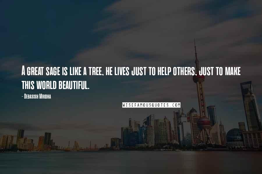 Debasish Mridha Quotes: A great sage is like a tree, he lives just to help others, just to make this world beautiful.