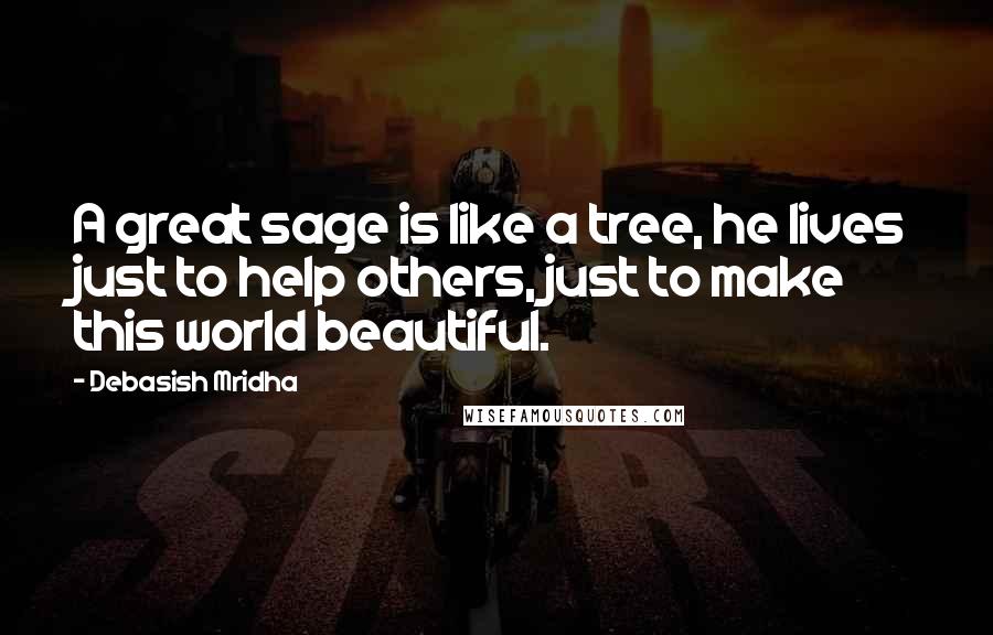 Debasish Mridha Quotes: A great sage is like a tree, he lives just to help others, just to make this world beautiful.