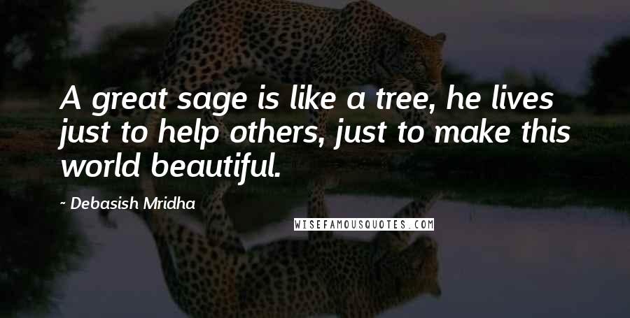 Debasish Mridha Quotes: A great sage is like a tree, he lives just to help others, just to make this world beautiful.